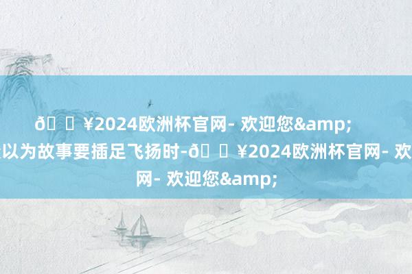 🔥2024欧洲杯官网- 欢迎您&       每当不雅众以为故事要插足飞扬时-🔥2024欧洲杯官网- 欢迎您&