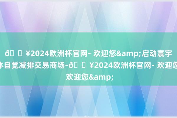 🔥2024欧洲杯官网- 欢迎您&启动寰宇温室气体自觉减排交易商场-🔥2024欧洲杯官网- 欢迎您&