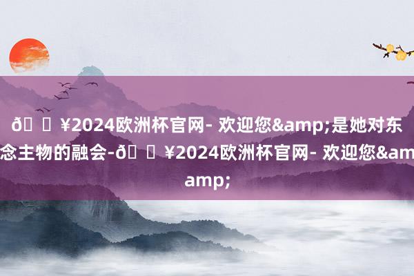 🔥2024欧洲杯官网- 欢迎您&是她对东说念主物的融会-🔥2024欧洲杯官网- 欢迎您&