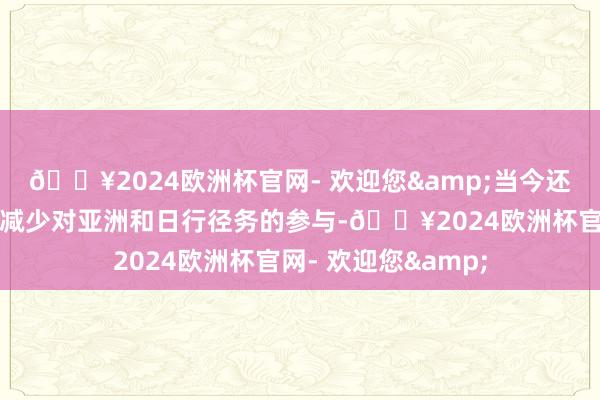 🔥2024欧洲杯官网- 欢迎您&当今还不明晰其是否也会减少对亚洲和日行径务的参与-🔥2024欧洲杯官网- 欢迎您&