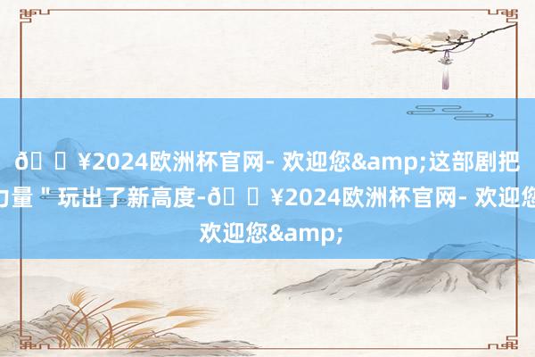 🔥2024欧洲杯官网- 欢迎您&这部剧把＂女性力量＂玩出了新高度-🔥2024欧洲杯官网- 欢迎您&