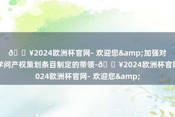 🔥2024欧洲杯官网- 欢迎您&加强对产学研合作契约学问产权策划条目制定的带领-🔥2024欧洲杯官网- 欢迎您&