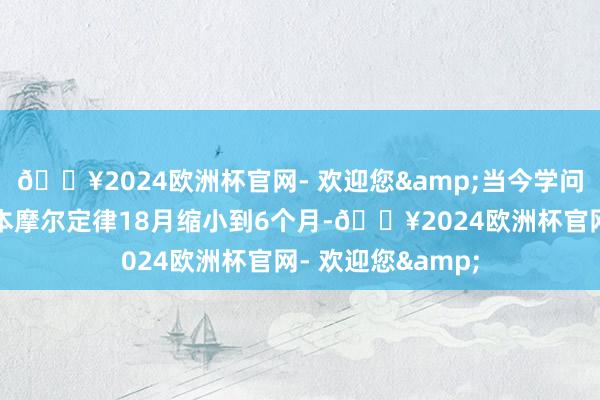 🔥2024欧洲杯官网- 欢迎您&当今学问的迭代周期从正本摩尔定律18月缩小到6个月-🔥2024欧洲杯官网- 欢迎您&