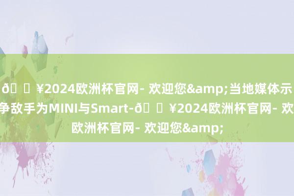 🔥2024欧洲杯官网- 欢迎您&当地媒体示意新车的竞争敌手为MINI与Smart-🔥2024欧洲杯官网- 欢迎您&