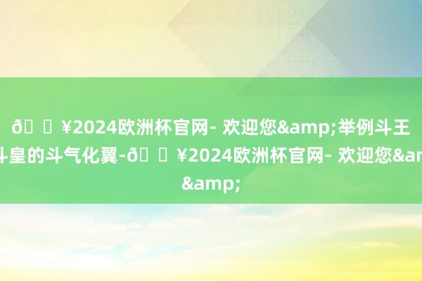 🔥2024欧洲杯官网- 欢迎您&举例斗王和斗皇的斗气化翼-🔥2024欧洲杯官网- 欢迎您&