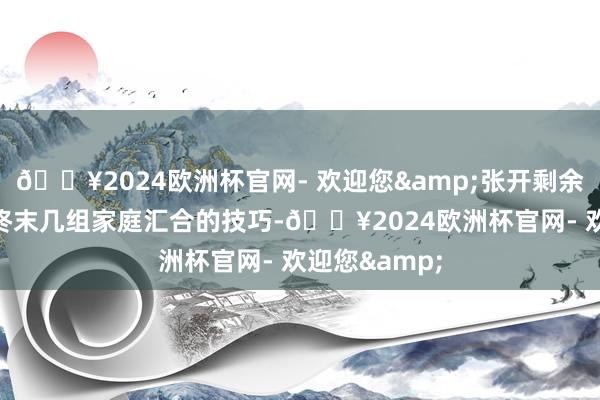 🔥2024欧洲杯官网- 欢迎您&张开剩余37%以至在终末几组家庭汇合的技巧-🔥2024欧洲杯官网- 欢迎您&