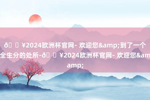 🔥2024欧洲杯官网- 欢迎您&到了一个完全生分的处所-🔥2024欧洲杯官网- 欢迎您&