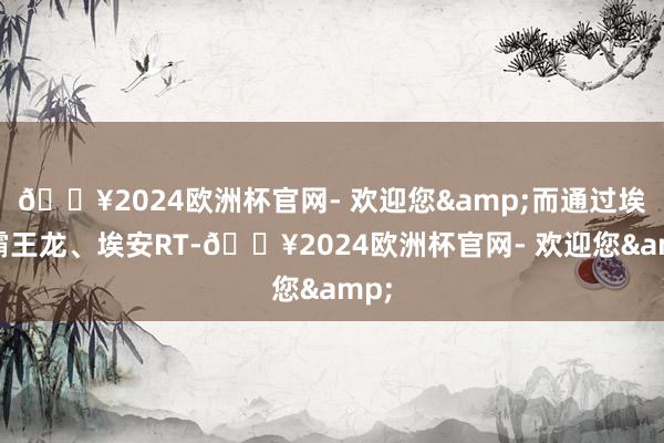 🔥2024欧洲杯官网- 欢迎您&而通过埃安霸王龙、埃安RT-🔥2024欧洲杯官网- 欢迎您&