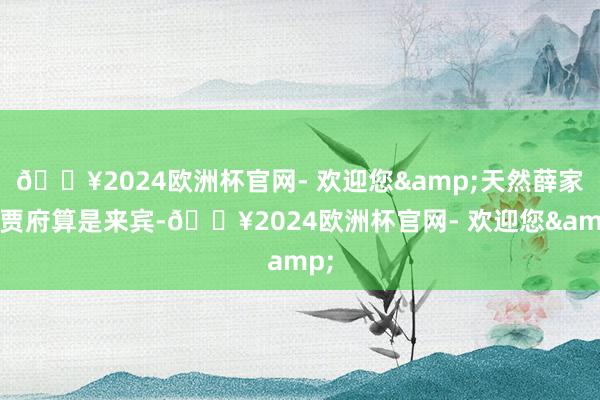 🔥2024欧洲杯官网- 欢迎您&天然薛家在贾府算是来宾-🔥2024欧洲杯官网- 欢迎您&