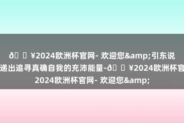 🔥2024欧洲杯官网- 欢迎您&引东说念主共识的歌词传递出追寻真确自我的充沛能量-🔥2024欧洲杯官网- 欢迎您&