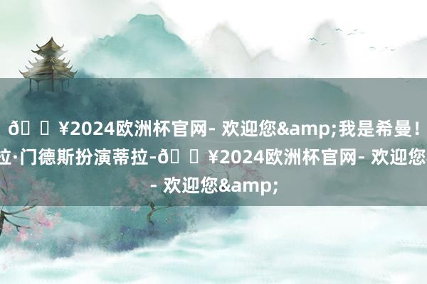 🔥2024欧洲杯官网- 欢迎您&我是希曼！”　　卡米拉·门德斯扮演蒂拉-🔥2024欧洲杯官网- 欢迎您&