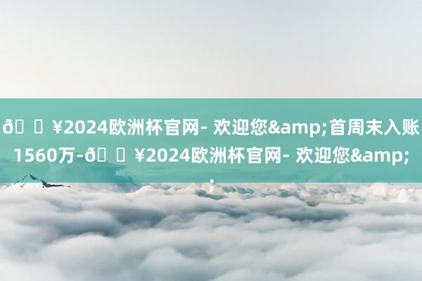 🔥2024欧洲杯官网- 欢迎您&首周末入账1560万-🔥2024欧洲杯官网- 欢迎您&