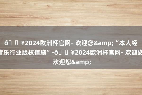🔥2024欧洲杯官网- 欢迎您&“本人经久尊重音乐行业版权措施”-🔥2024欧洲杯官网- 欢迎您&