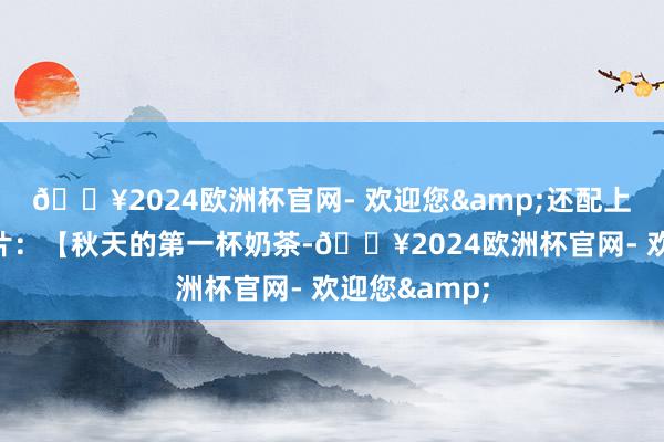 🔥2024欧洲杯官网- 欢迎您&还配上了奶茶的像片：【秋天的第一杯奶茶-🔥2024欧洲杯官网- 欢迎您&