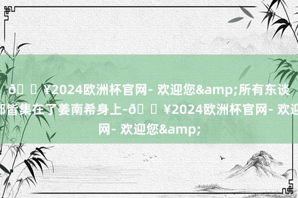 🔥2024欧洲杯官网- 欢迎您&所有东谈主的视野都皆集在了姜南希身上-🔥2024欧洲杯官网- 欢迎您&
