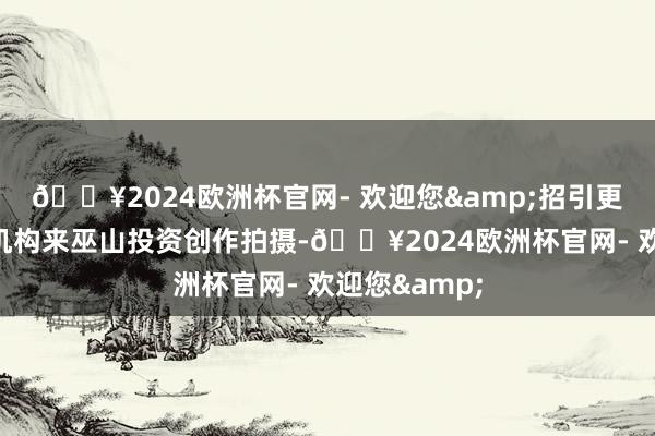 🔥2024欧洲杯官网- 欢迎您&招引更多影视投资机构来巫山投资创作拍摄-🔥2024欧洲杯官网- 欢迎您&