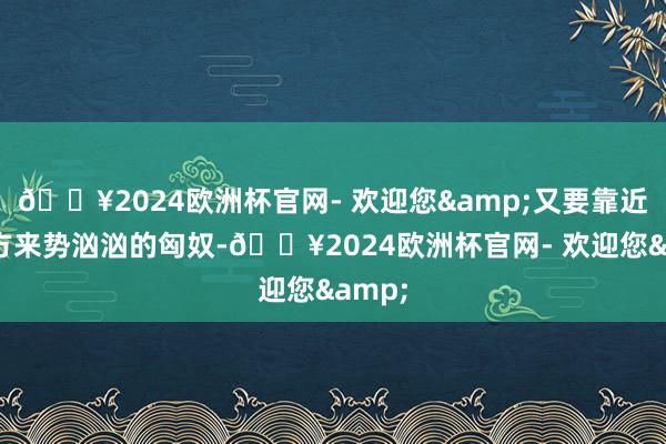 🔥2024欧洲杯官网- 欢迎您&又要靠近着朔方来势汹汹的匈奴-🔥2024欧洲杯官网- 欢迎您&
