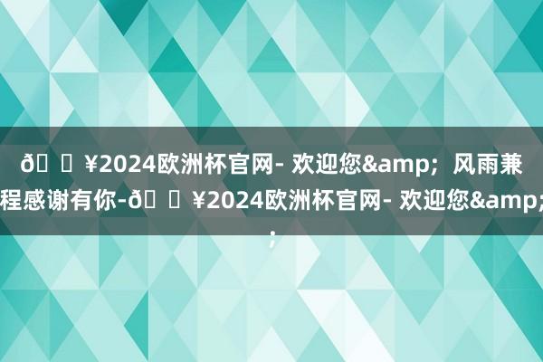 🔥2024欧洲杯官网- 欢迎您&  风雨兼程感谢有你-🔥2024欧洲杯官网- 欢迎您&