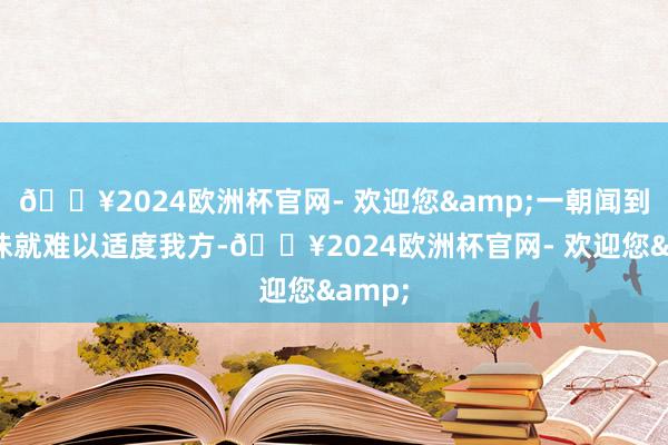 🔥2024欧洲杯官网- 欢迎您&一朝闻到血腥味就难以适度我方-🔥2024欧洲杯官网- 欢迎您&