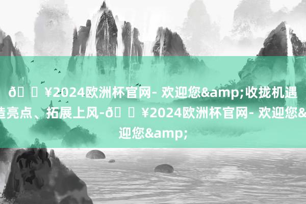 🔥2024欧洲杯官网- 欢迎您&收拢机遇、打造亮点、拓展上风-🔥2024欧洲杯官网- 欢迎您&