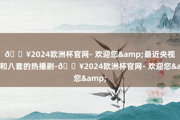 🔥2024欧洲杯官网- 欢迎您&最近央视一套和八套的热播剧-🔥2024欧洲杯官网- 欢迎您&