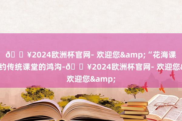 🔥2024欧洲杯官网- 欢迎您&“花海课堂”大约传统课堂的鸿沟-🔥2024欧洲杯官网- 欢迎您&