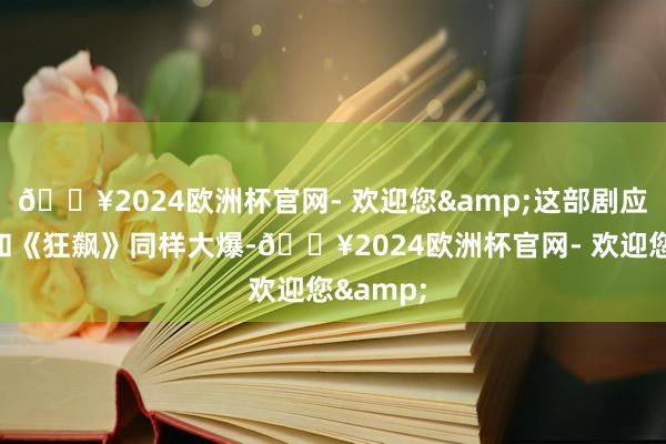 🔥2024欧洲杯官网- 欢迎您&这部剧应该也能和《狂飙》同样大爆-🔥2024欧洲杯官网- 欢迎您&