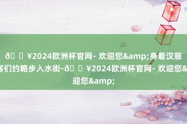 🔥2024欧洲杯官网- 欢迎您&身着汉服的搭客们约略步入水街-🔥2024欧洲杯官网- 欢迎您&