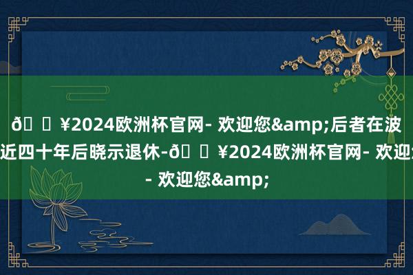 🔥2024欧洲杯官网- 欢迎您&后者在波音责任了近四十年后晓示退休-🔥2024欧洲杯官网- 欢迎您&