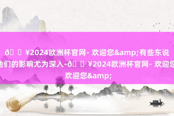 🔥2024欧洲杯官网- 欢迎您&有些东说念主对他们的影响尤为深入-🔥2024欧洲杯官网- 欢迎您&