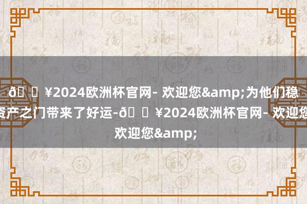 🔥2024欧洲杯官网- 欢迎您&为他们稳步开启资产之门带来了好运-🔥2024欧洲杯官网- 欢迎您&