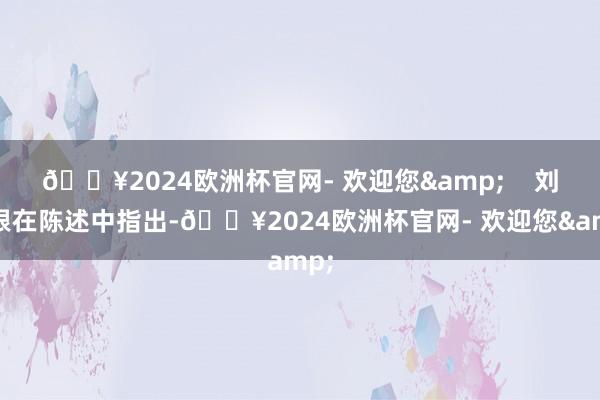 🔥2024欧洲杯官网- 欢迎您&    刘伯根在陈述中指出-🔥2024欧洲杯官网- 欢迎您&