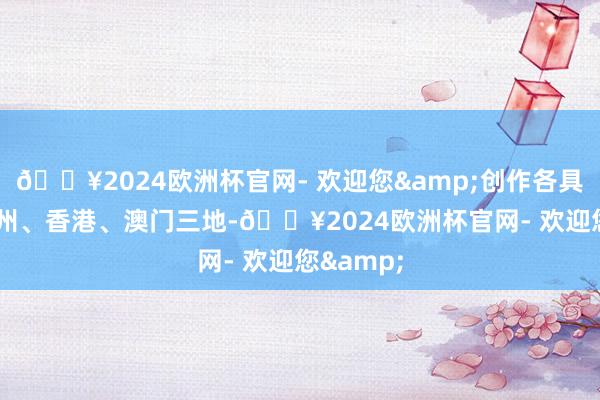 🔥2024欧洲杯官网- 欢迎您&创作各具姿态  广州、香港、澳门三地-🔥2024欧洲杯官网- 欢迎您&