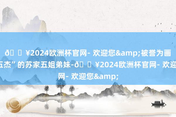🔥2024欧洲杯官网- 欢迎您&被誉为画坛“苏氏五杰”的苏家五姐弟妹-🔥2024欧洲杯官网- 欢迎您&