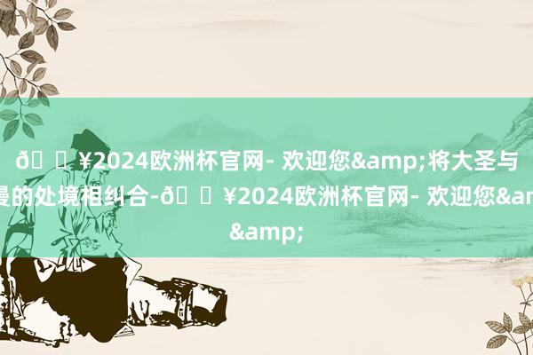 🔥2024欧洲杯官网- 欢迎您&将大圣与国漫的处境相纠合-🔥2024欧洲杯官网- 欢迎您&