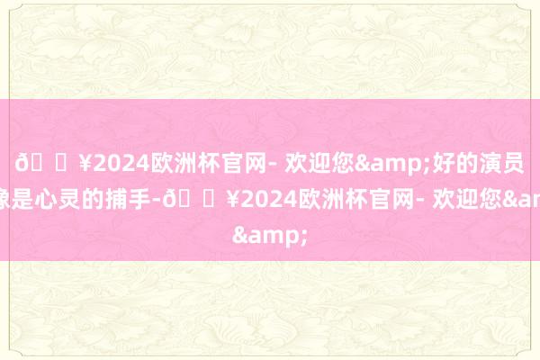 🔥2024欧洲杯官网- 欢迎您&好的演员就像是心灵的捕手-🔥2024欧洲杯官网- 欢迎您&