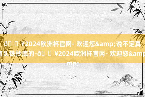 🔥2024欧洲杯官网- 欢迎您&说不定真有头铁抄底的-🔥2024欧洲杯官网- 欢迎您&
