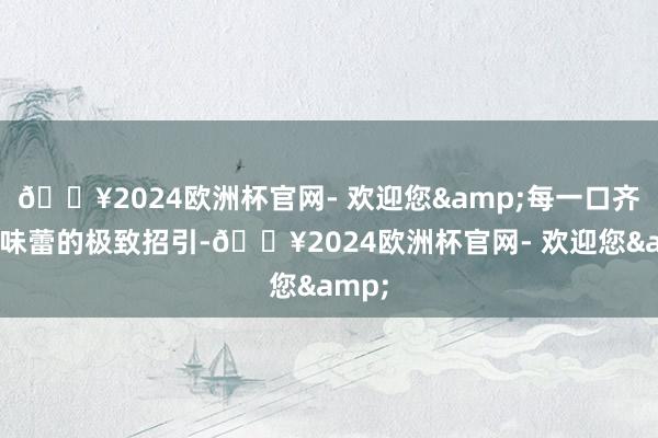 🔥2024欧洲杯官网- 欢迎您&每一口齐是对味蕾的极致招引-🔥2024欧洲杯官网- 欢迎您&