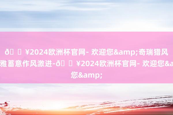 🔥2024欧洲杯官网- 欢迎您&奇瑞猎风外不雅蓄意作风激进-🔥2024欧洲杯官网- 欢迎您&