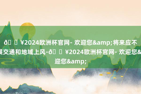 🔥2024欧洲杯官网- 欢迎您&将来应不绝进展交通和地域上风-🔥2024欧洲杯官网- 欢迎您&