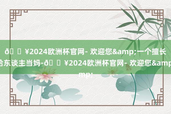 🔥2024欧洲杯官网- 欢迎您&一个擅长给东谈主当妈-🔥2024欧洲杯官网- 欢迎您&