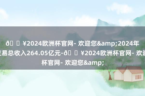 🔥2024欧洲杯官网- 欢迎您&2024年公司已毕交易总收入264.05亿元-🔥2024欧洲杯官网- 欢迎您&