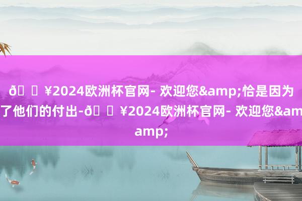 🔥2024欧洲杯官网- 欢迎您&恰是因为有了他们的付出-🔥2024欧洲杯官网- 欢迎您&
