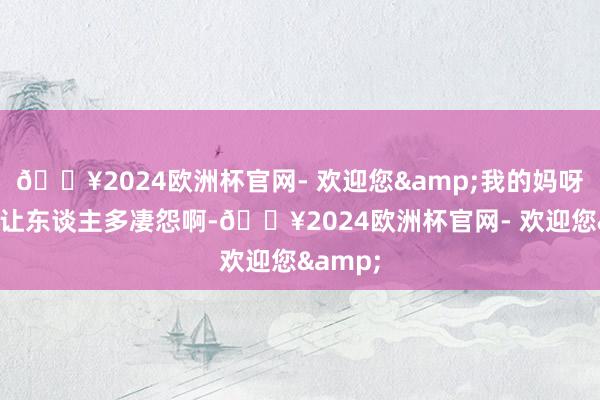 🔥2024欧洲杯官网- 欢迎您&我的妈呀！这得让东谈主多凄怨啊-🔥2024欧洲杯官网- 欢迎您&