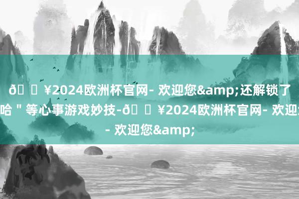 🔥2024欧洲杯官网- 欢迎您&还解锁了＂欻嘎拉哈＂等心事游戏妙技-🔥2024欧洲杯官网- 欢迎您&