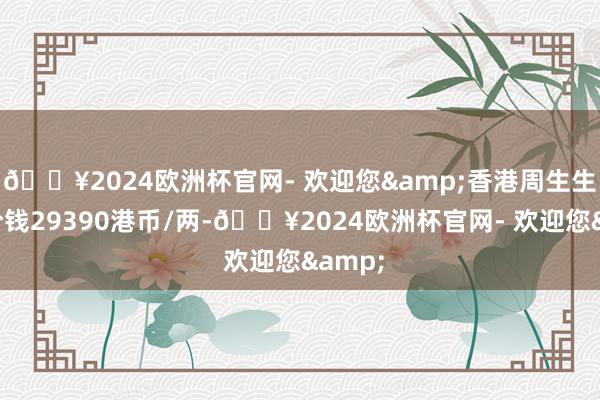 🔥2024欧洲杯官网- 欢迎您&香港周生生黄金价钱29390港币/两-🔥2024欧洲杯官网- 欢迎您&