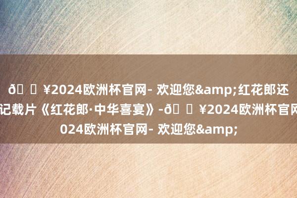 🔥2024欧洲杯官网- 欢迎您&红花郎还经心制作了39集记载片《红花郎·中华喜宴》-🔥2024欧洲杯官网- 欢迎您&
