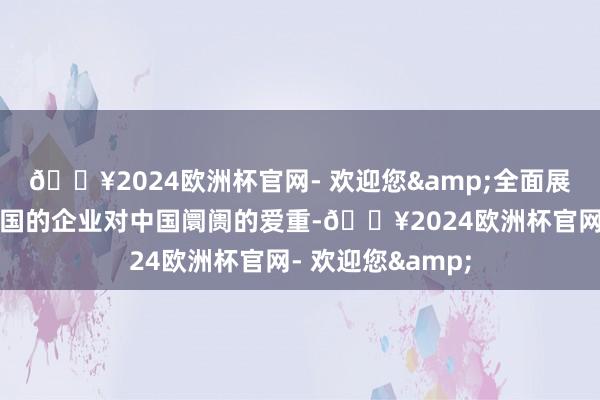 🔥2024欧洲杯官网- 欢迎您&全面展现这家总部在法国的企业对中国阛阓的爱重-🔥2024欧洲杯官网- 欢迎您&
