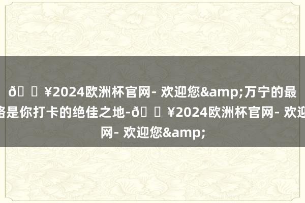 🔥2024欧洲杯官网- 欢迎您&万宁的最好意思公路是你打卡的绝佳之地-🔥2024欧洲杯官网- 欢迎您&