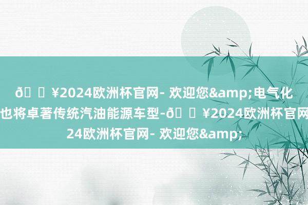 🔥2024欧洲杯官网- 欢迎您&电气化车型的销量占比也将卓著传统汽油能源车型-🔥2024欧洲杯官网- 欢迎您&